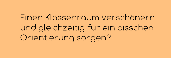 Einen Klassenraum verschönern und gleichzeitig für ein bisschen Orientierung sorgen?