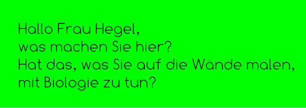 Hallo Frau Hegel,  was machen Sie hier? Hat das, was Sie auf die Wände malen,  mit Biologie zu tun?