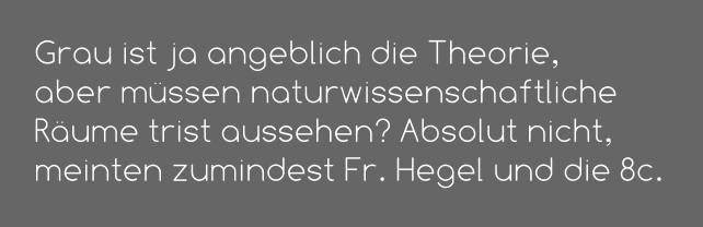 Grau ist ja angeblich die Theorie,  aber müssen naturwissenschaftliche  Räume trist aussehen? Absolut nicht,  meinten zumindest Fr. Hegel und die 8c.