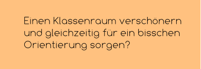 Einen Klassenraum verschönern und gleichzeitig für ein bisschen Orientierung sorgen?