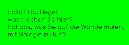 Hallo Frau Hegel,  was machen Sie hier? Hat das, was Sie auf die Wände malen,  mit Biologie zu tun?