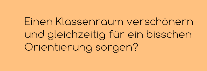 Einen Klassenraum verschönern und gleichzeitig für ein bisschen Orientierung sorgen?