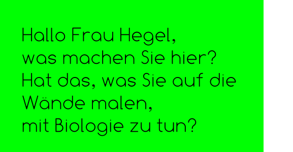 Hallo Frau Hegel,  was machen Sie hier? Hat das, was Sie auf die Wände malen,  mit Biologie zu tun?