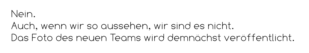 Nein.  Auch, wenn wir so aussehen, wir sind es nicht.  Das Foto des neuen Teams wird demnächst veröffentlicht.