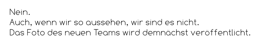 Nein.  Auch, wenn wir so aussehen, wir sind es nicht.  Das Foto des neuen Teams wird demnächst veröffentlicht.