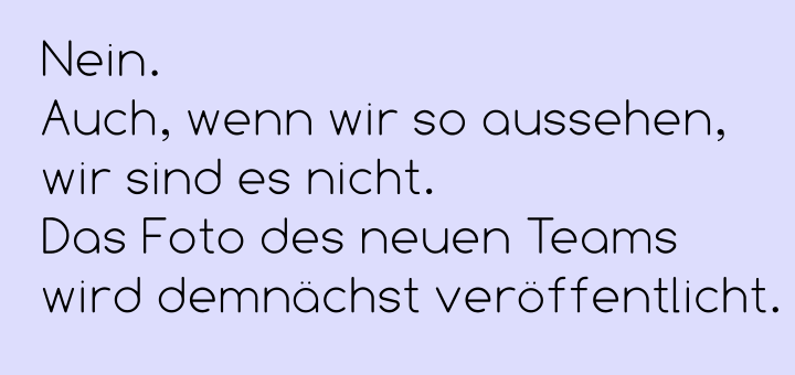 Nein.  Auch, wenn wir so aussehen, wir sind es nicht.  Das Foto des neuen Teams wird demnächst veröffentlicht.