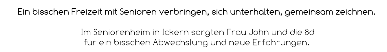 Ein bisschen Freizeit mit Senioren verbringen, sich unterhalten, gemeinsam zeichnen.   Im Seniorenheim in Ickern sorgten Frau John und die 8d  für ein bisschen Abwechslung und neue Erfahrungen.