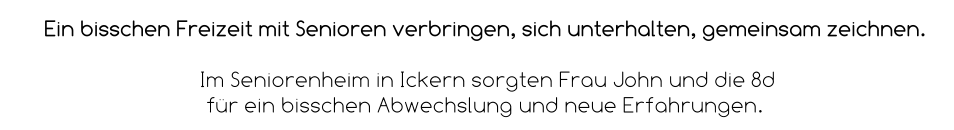 Ein bisschen Freizeit mit Senioren verbringen, sich unterhalten, gemeinsam zeichnen.   Im Seniorenheim in Ickern sorgten Frau John und die 8d  für ein bisschen Abwechslung und neue Erfahrungen.