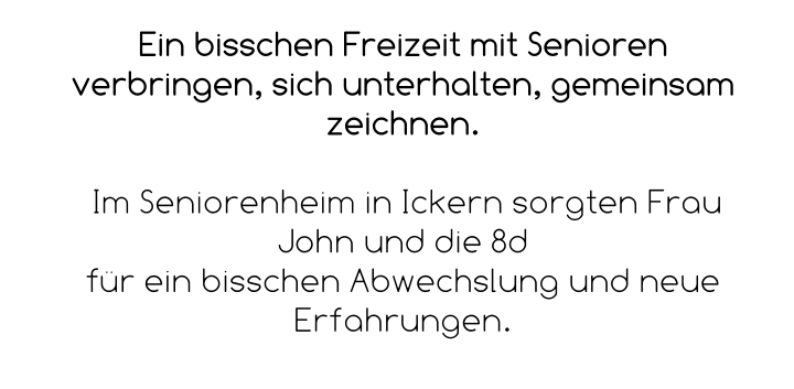 Ein bisschen Freizeit mit Senioren verbringen, sich unterhalten, gemeinsam zeichnen.   Im Seniorenheim in Ickern sorgten Frau John und die 8d  für ein bisschen Abwechslung und neue Erfahrungen.