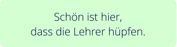 Schön ist hier,  dass die Lehrer hüpfen.