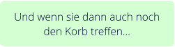 Und wenn sie dann auch noch den Korb treffen…