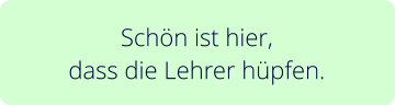 Schön ist hier,  dass die Lehrer hüpfen.