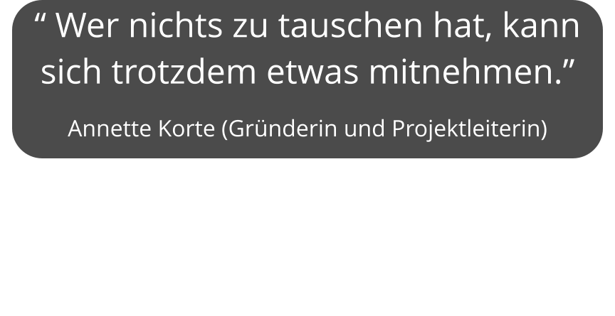 “ Wer nichts zu tauschen hat, kann sich trotzdem etwas mitnehmen.”  Annette Korte (Gründerin und Projektleiterin)