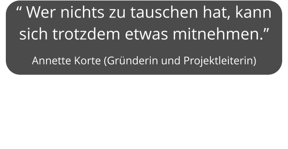 “ Wer nichts zu tauschen hat, kann sich trotzdem etwas mitnehmen.”  Annette Korte (Gründerin und Projektleiterin)