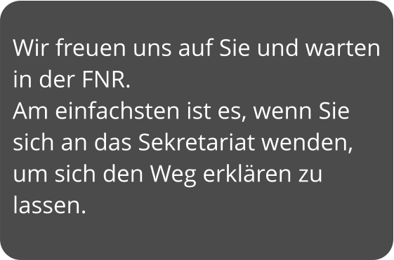 Wir freuen uns auf Sie und warten in der FNR. Am einfachsten ist es, wenn Sie sich an das Sekretariat wenden, um sich den Weg erklären zu lassen.