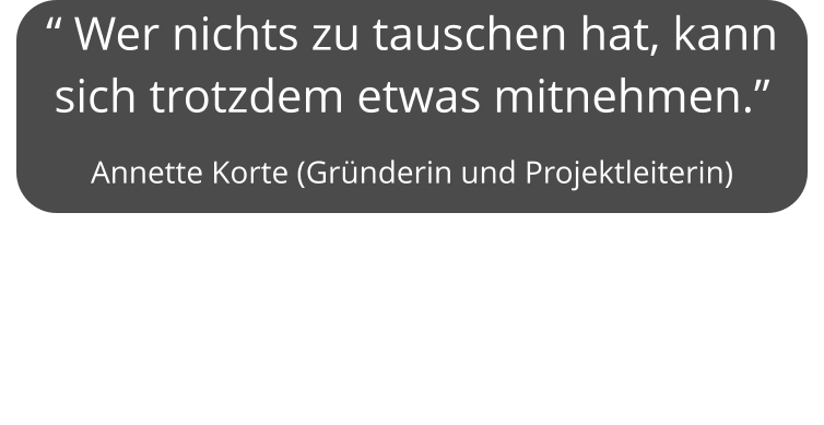 “ Wer nichts zu tauschen hat, kann sich trotzdem etwas mitnehmen.”  Annette Korte (Gründerin und Projektleiterin)