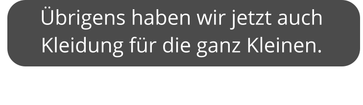 Übrigens haben wir jetzt auch Kleidung für die ganz Kleinen.