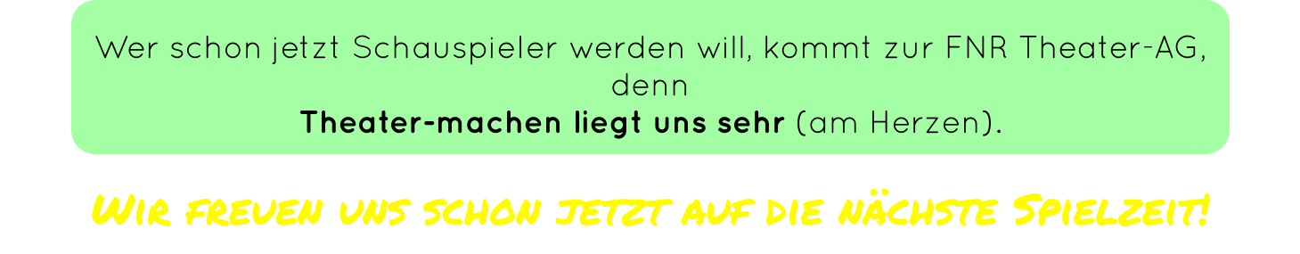 Wer schon jetzt Schauspieler werden will, kommt zur FNR Theater-AG,  denn Theater-machen liegt uns sehr (am Herzen).   Wir freuen uns schon jetzt auf die nächste Spielzeit!