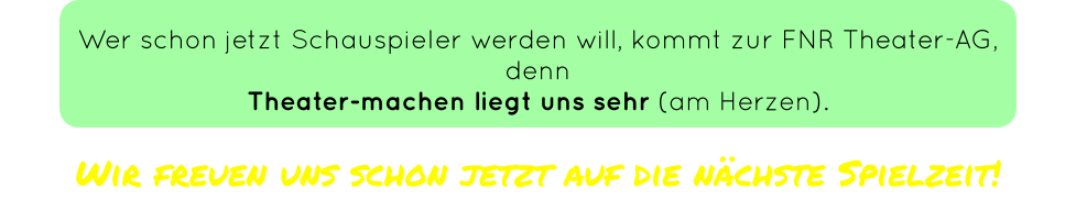 Wer schon jetzt Schauspieler werden will, kommt zur FNR Theater-AG,  denn Theater-machen liegt uns sehr (am Herzen).   Wir freuen uns schon jetzt auf die nächste Spielzeit!