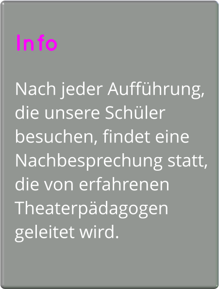 Info  Nach jeder Aufführung, die unsere Schüler besuchen, findet eine Nachbesprechung statt, die von erfahrenen Theaterpädagogen geleitet wird.