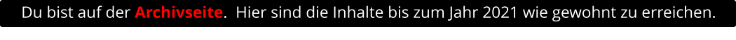 Du bist auf der Archivseite.  Hier sind die Inhalte bis zum Jahr 2021 wie gewohnt zu erreichen.