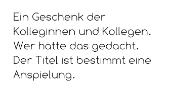 Ein Geschenk der Kolleginnen und Kollegen. Wer hätte das gedacht.  Der Titel ist bestimmt eine Anspielung.