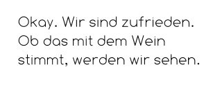 Okay. Wir sind zufrieden. Ob das mit dem Wein stimmt, werden wir sehen.