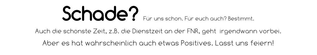Schade? Für uns schon. Für euch auch? Bestimmt. Auch die schönste Zeit, z.B. die Dienstzeit an der FNR, geht  irgendwann vorbei.  Aber es hat wahrscheinlich auch etwas Positives. Lasst uns feiern!