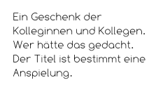 Ein Geschenk der Kolleginnen und Kollegen. Wer hätte das gedacht.  Der Titel ist bestimmt eine Anspielung.