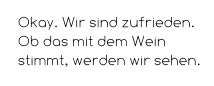 Okay. Wir sind zufrieden. Ob das mit dem Wein stimmt, werden wir sehen.