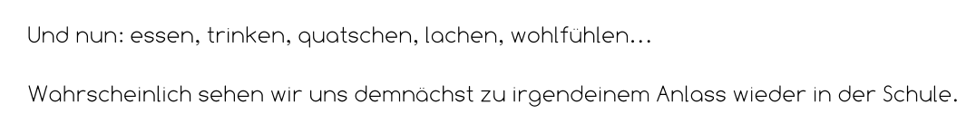 Und nun: essen, trinken, quatschen, lachen, wohlfühlen…  Wahrscheinlich sehen wir uns demnächst zu irgendeinem Anlass wieder in der Schule.