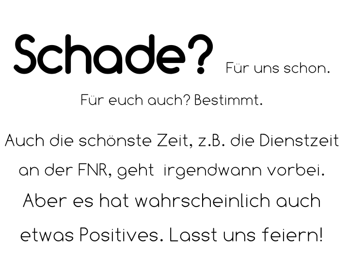 Schade? Für uns schon. Für euch auch? Bestimmt.  Auch die schönste Zeit, z.B. die Dienstzeit an der FNR, geht  irgendwann vorbei.  Aber es hat wahrscheinlich auch etwas Positives. Lasst uns feiern!