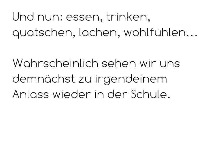 Und nun: essen, trinken, quatschen, lachen, wohlfühlen…  Wahrscheinlich sehen wir uns demnächst zu irgendeinem Anlass wieder in der Schule.