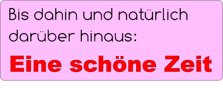 Bis dahin und natürlich darüber hinaus:     Eine schöne Zeit